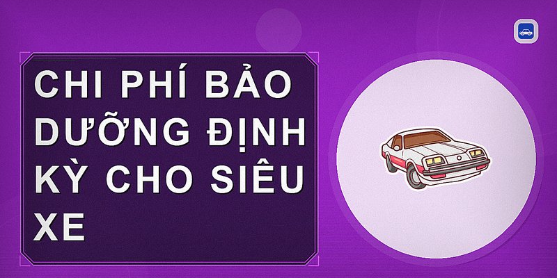 Chi Phí Nuôi Siêu Xe: Những Khoản Cần Biết Để Duy Trì Xe Hiệu Quả