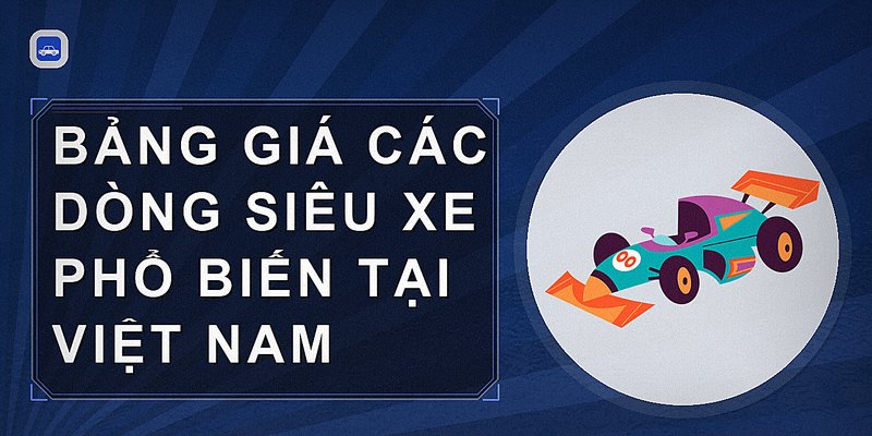Giá Siêu Xe Tại Việt Nam: Cập Nhật Chi Tiết Các Dòng Xe Đắt Giá