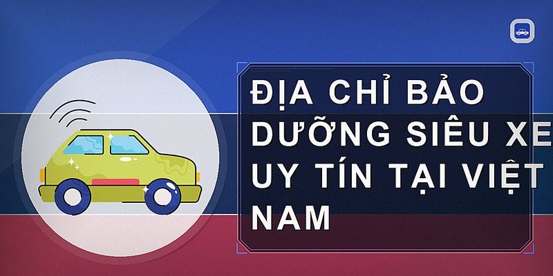Địa chỉ bảo dưỡng siêu xe uy tín tại Việt Nam