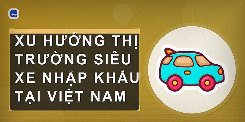 Xu hướng thị trường siêu xe nhập khẩu tại Việt Nam