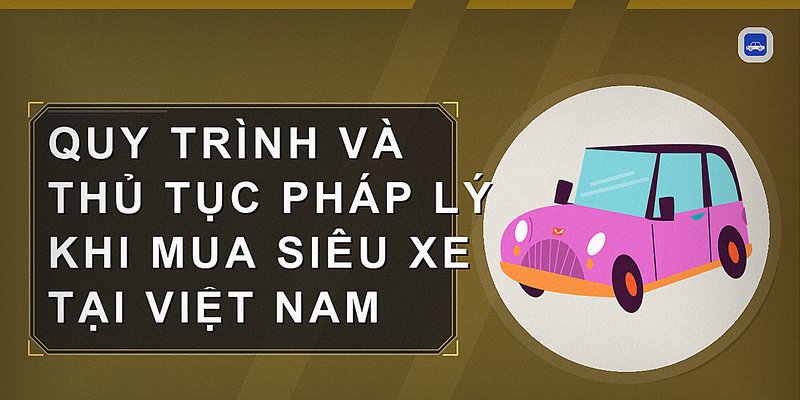 Quy trình và thủ tục pháp lý khi mua siêu xe tại Việt Nam