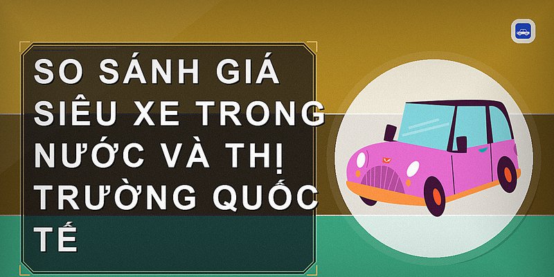 So Sánh Giá Siêu Xe Trong Nước Và Thị Trường Quốc Tế