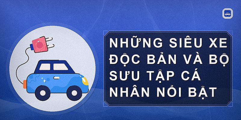 Những siêu xe độc bản và bộ sưu tập cá nhân nổi bật