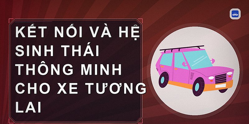 Kết nối và hệ sinh thái thông minh cho xe tương lai