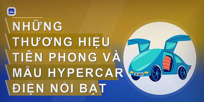 Những thương hiệu tiên phong và mẫu hypercar điện nổi bật