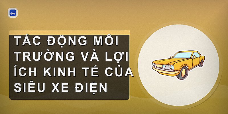 Tác động môi trường và lợi ích kinh tế của siêu xe điện