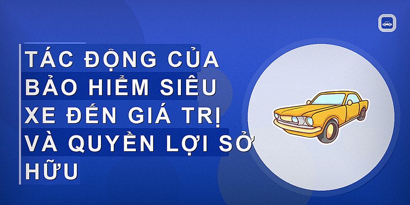 Tác động của bảo hiểm siêu xe đến giá trị và quyền lợi sở hữu