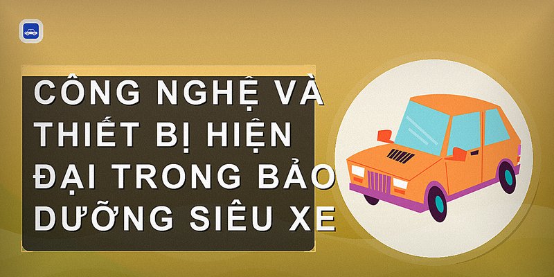 Công nghệ và thiết bị hiện đại trong bảo dưỡng siêu xe